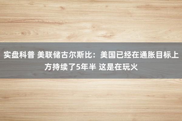 实盘科普 美联储古尔斯比：美国已经在通胀目标上方持续了5年半 这是在玩火