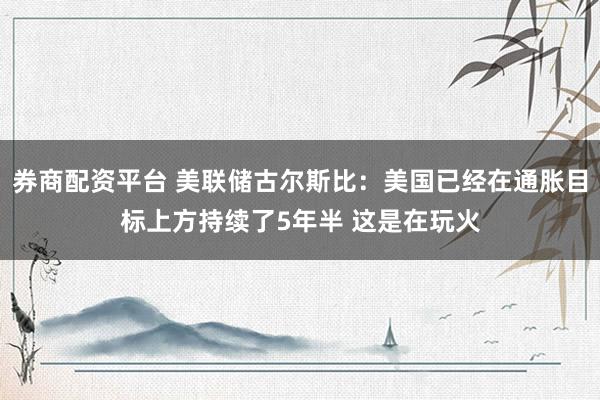 券商配资平台 美联储古尔斯比：美国已经在通胀目标上方持续了5年半 这是在玩火