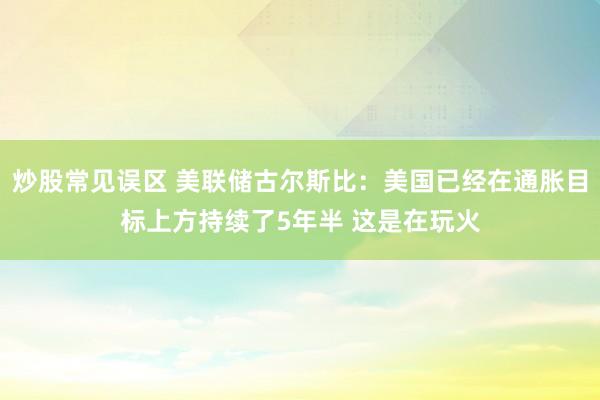 炒股常见误区 美联储古尔斯比：美国已经在通胀目标上方持续了5年半 这是在玩火
