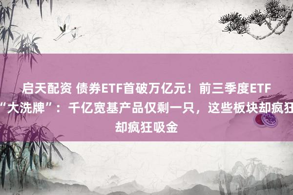 启天配资 债券ETF首破万亿元！前三季度ETF市场“大洗牌”：千亿宽基产品仅剩一只，这些板块却疯狂吸金