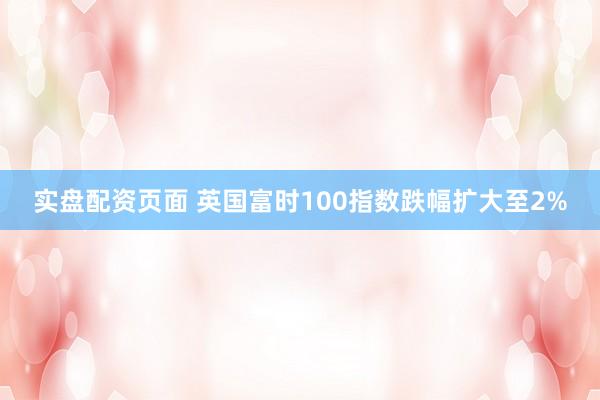 实盘配资页面 英国富时100指数跌幅扩大至2%
