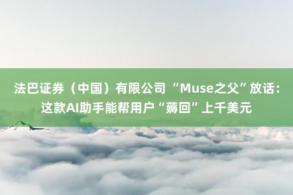 法巴证券（中国）有限公司 “Muse之父”放话：这款AI助手能帮用户“薅回”上千美元