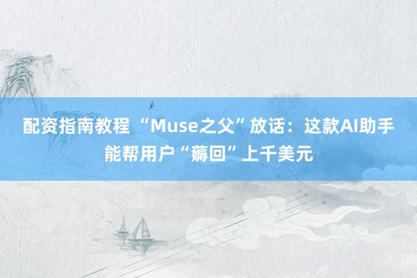 配资指南教程 “Muse之父”放话：这款AI助手能帮用户“薅回”上千美元