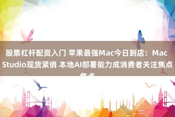 股票杠杆配资入门 苹果最强Mac今日到店：Mac Studio现货紧俏 本地AI部署能力成消费者关注焦点