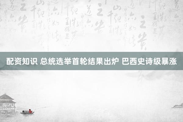 配资知识 总统选举首轮结果出炉 巴西史诗级暴涨