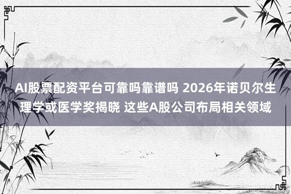 AI股票配资平台可靠吗靠谱吗 2026年诺贝尔生理学或医学奖揭晓 这些A股公司布局相关领域