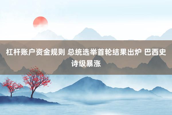 杠杆账户资金规则 总统选举首轮结果出炉 巴西史诗级暴涨