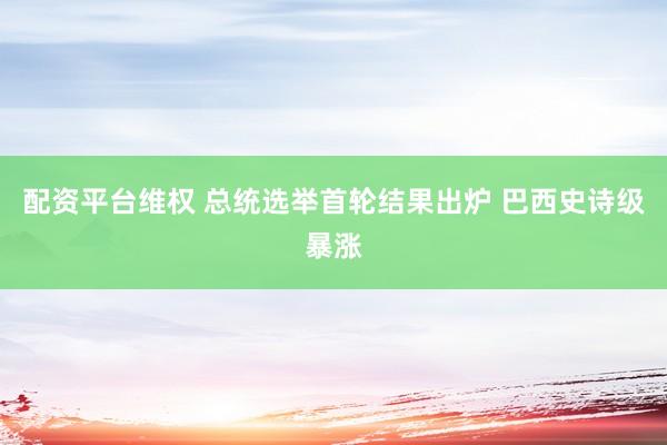 配资平台维权 总统选举首轮结果出炉 巴西史诗级暴涨
