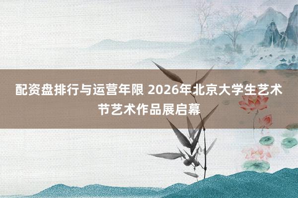 配资盘排行与运营年限 2026年北京大学生艺术节艺术作品展启幕