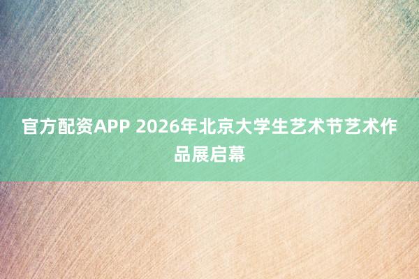 官方配资APP 2026年北京大学生艺术节艺术作品展启幕