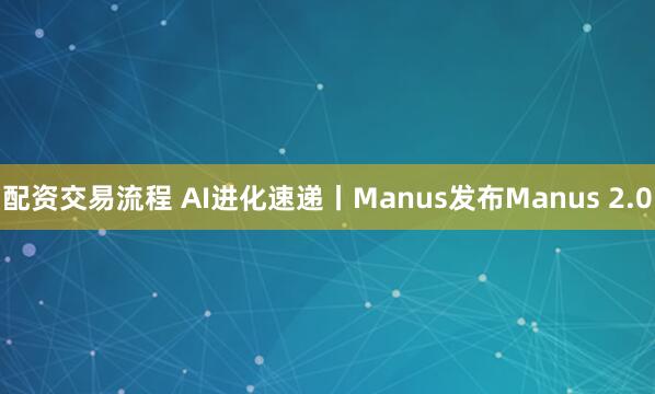 配资交易流程 AI进化速递丨Manus发布Manus 2.0
