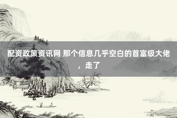 配资政策资讯网 那个信息几乎空白的首富级大佬，走了