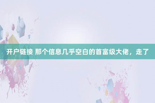 开户链接 那个信息几乎空白的首富级大佬，走了