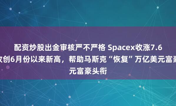 配资炒股出金审核严不严格 Spacex收涨7.6%，收创6月份以来新高，帮助马斯克“恢复”万亿美元富豪头衔