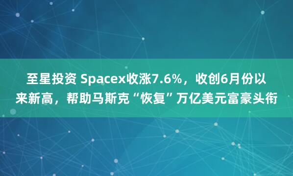 至星投资 Spacex收涨7.6%,收创6月份以来新高,帮助马斯克“恢复”万亿美元富豪头衔