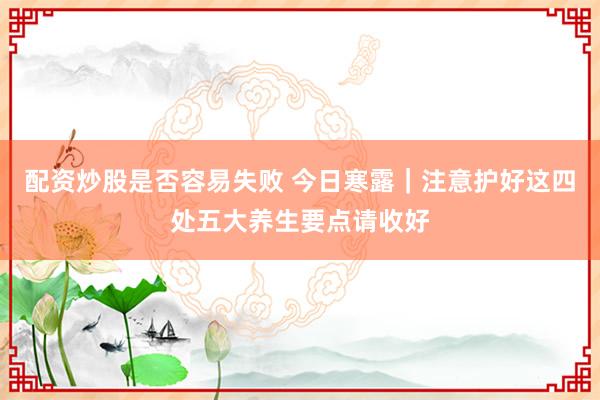 配资炒股是否容易失败 今日寒露｜注意护好这四处五大养生要点请收好