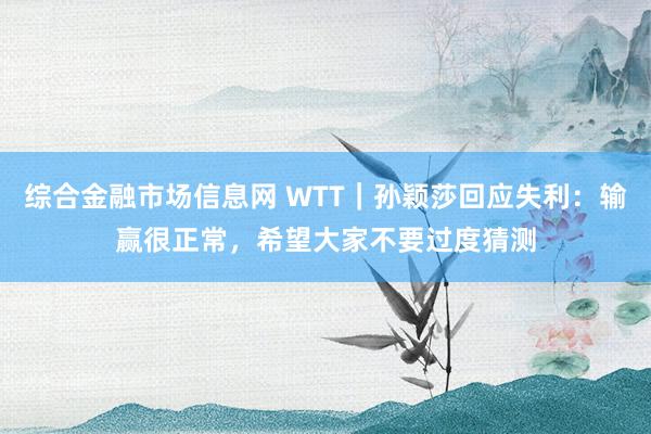 综合金融市场信息网 WTT｜孙颖莎回应失利：输赢很正常，希望大家不要过度猜测