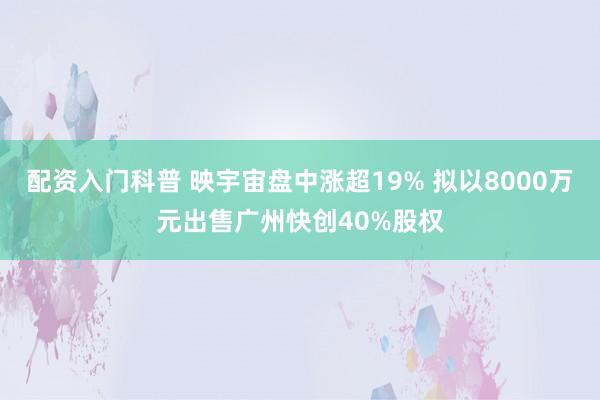 配资入门科普 映宇宙盘中涨超19% 拟以8000万元出售广州快创40%股权