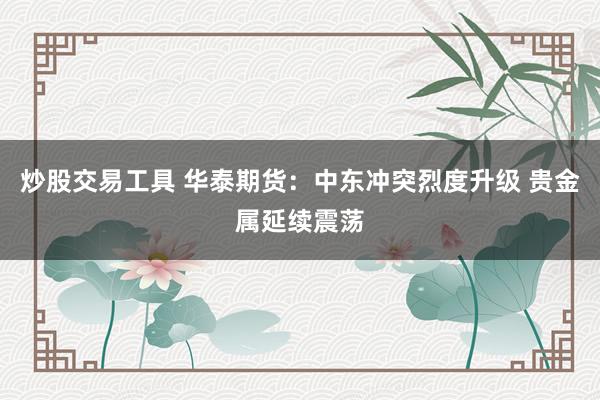 炒股交易工具 华泰期货:中东冲突烈度升级 贵金属延续震荡
