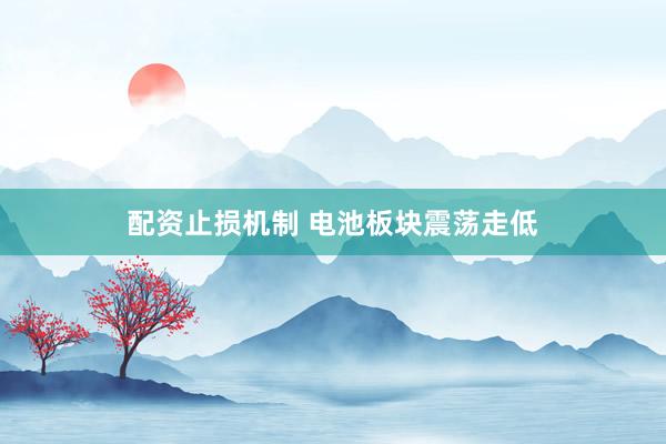 配资止损机制 电池板块震荡走低