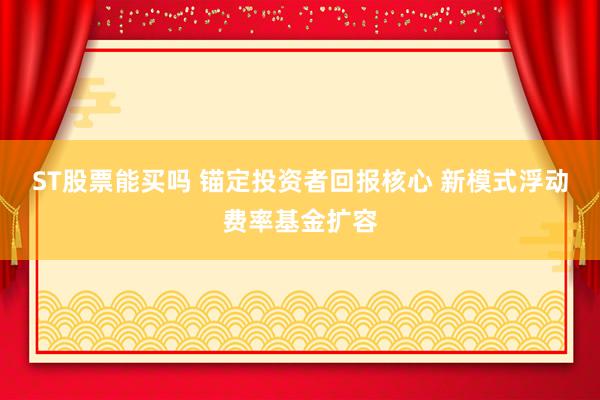 ST股票能买吗 锚定投资者回报核心 新模式浮动费率基金扩容