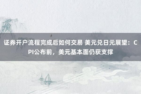 证券开户流程完成后如何交易 美元兑日元展望：CPI公布前，美元基本面仍获支撑
