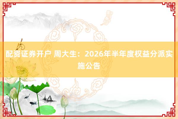 配资证券开户 周大生：2026年半年度权益分派实施公告