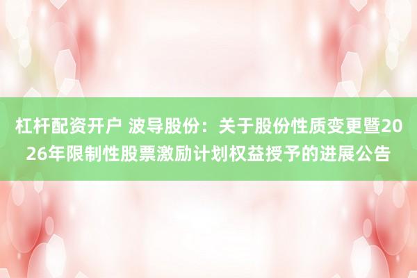 杠杆配资开户 波导股份：关于股份性质变更暨2026年限制性股票激励计划权益授予的进展公告