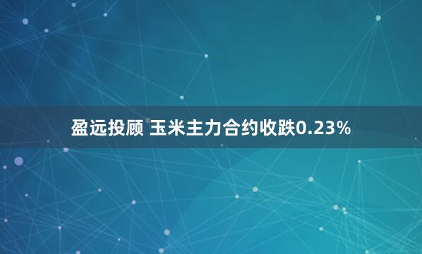 盈远投顾 玉米主力合约收跌0.23%