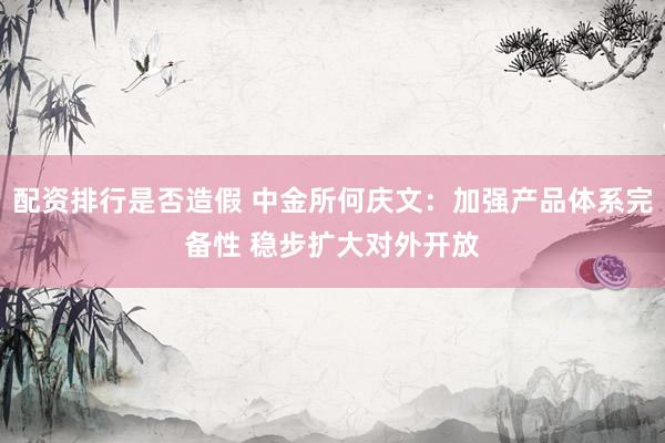 配资排行是否造假 中金所何庆文：加强产品体系完备性 稳步扩大对外开放