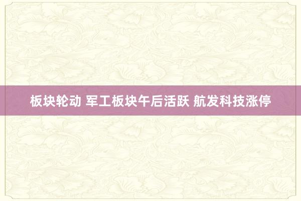板块轮动 军工板块午后活跃 航发科技涨停