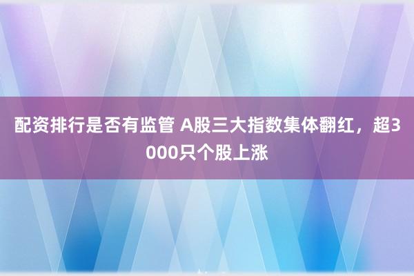 配资排行是否有监管 A股三大指数集体翻红，超3000只个股上涨