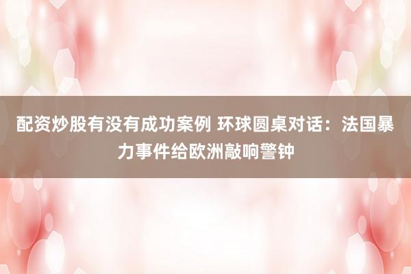 配资炒股有没有成功案例 环球圆桌对话：法国暴力事件给欧洲敲响警钟