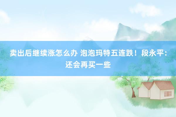 卖出后继续涨怎么办 泡泡玛特五连跌！段永平：还会再买一些