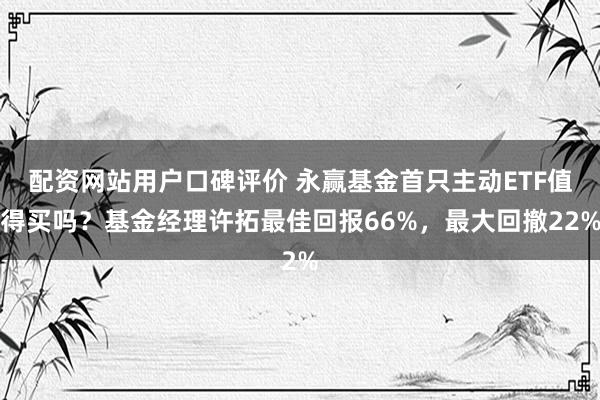 配资网站用户口碑评价 永赢基金首只主动ETF值得买吗？基金经理许拓最佳回报66%，最大回撤22%
