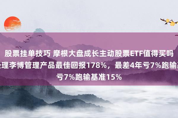 股票挂单技巧 摩根大盘成长主动股票ETF值得买吗？基金经理李博管理产品最佳回报178%，最差4年亏7%跑输基准15%