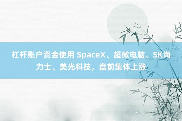 杠杆账户资金使用 SpaceX、超微电脑、SK海力士、美光科技,盘前集体上涨