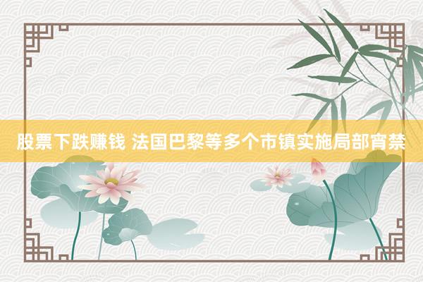 股票下跌赚钱 法国巴黎等多个市镇实施局部宵禁