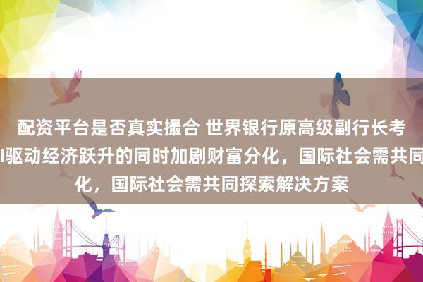 配资平台是否真实撮合 世界银行原高级副行长考希克·巴苏：AI驱动经济跃升的同时加剧财富分化，国际社会需共同探索解决方案