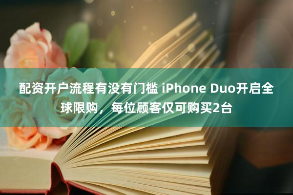配资开户流程有没有门槛 iPhone Duo开启全球限购，每位顾客仅可购买2台