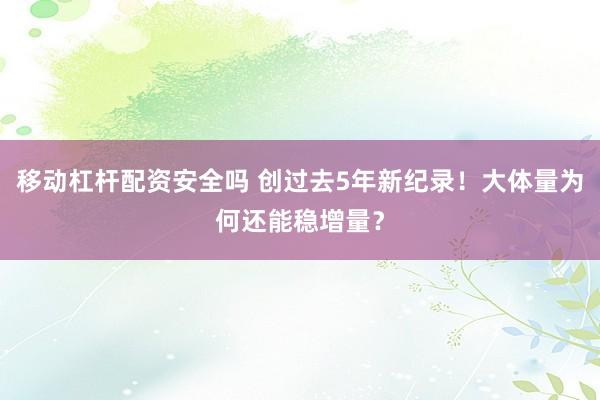 移动杠杆配资安全吗 创过去5年新纪录!大体量为何还能稳增量?