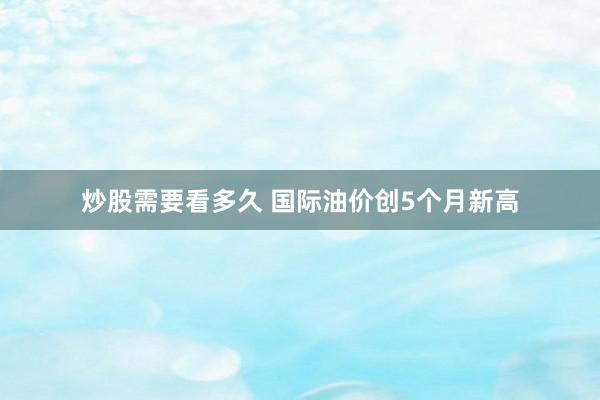 炒股需要看多久 国际油价创5个月新高