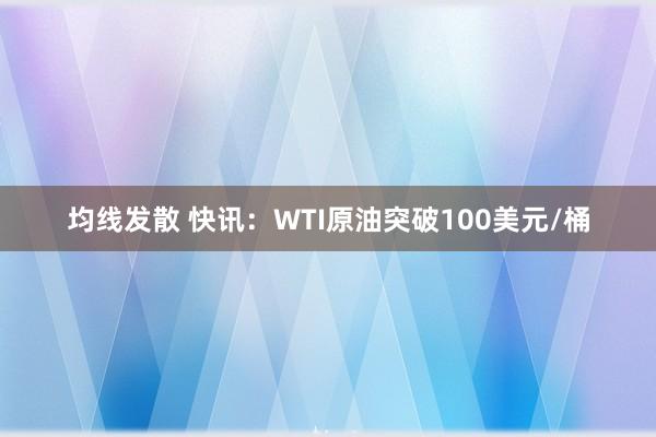 均线发散 快讯：WTI原油突破100美元/桶