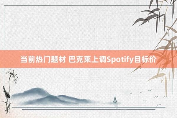 当前热门题材 巴克莱上调Spotify目标价