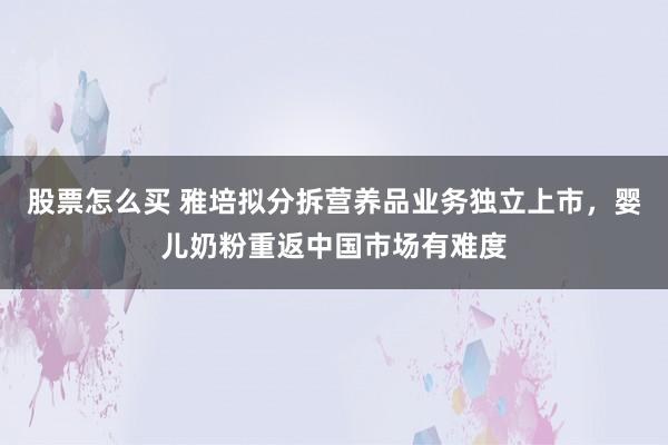 股票怎么买 雅培拟分拆营养品业务独立上市，婴儿奶粉重返中国市场有难度