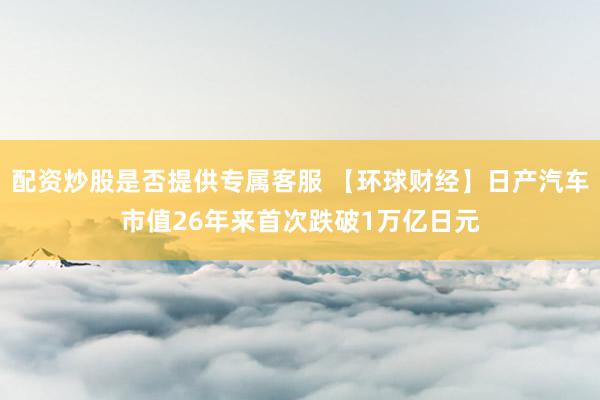 配资炒股是否提供专属客服 【环球财经】日产汽车市值26年来首次跌破1万亿日元