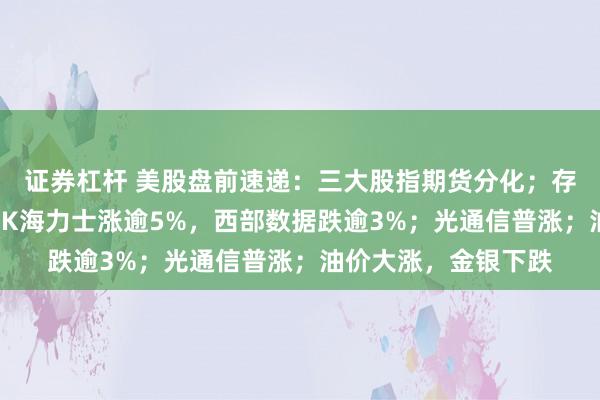 证券杠杆 美股盘前速递：三大股指期货分化；存储芯片多数走强，SK海力士涨逾5%，西部数据跌逾3%；光通信普涨；油价大涨，金银下跌