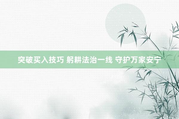 突破买入技巧 躬耕法治一线 守护万家安宁