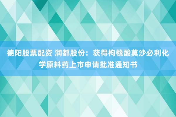 德阳股票配资 润都股份:获得枸橼酸莫沙必利化学原料药上市申请批准通知书