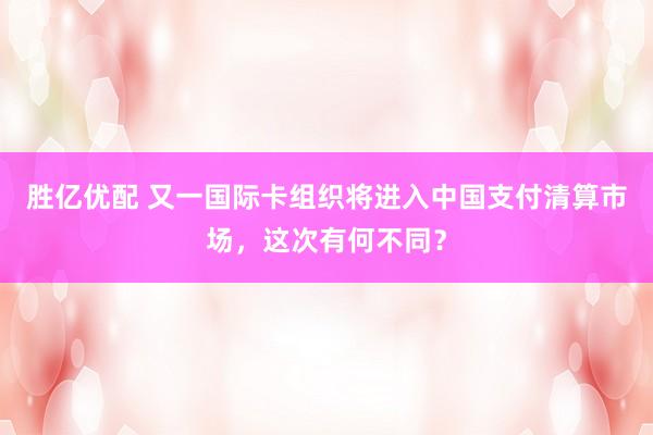 胜亿优配 又一国际卡组织将进入中国支付清算市场，这次有何不同？